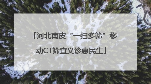 河北南皮“一扫多筛”移动CT筛查义诊惠民生