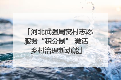 河北武强周窝村志愿服务“积分制” 激活乡村治理新动能