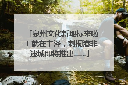 泉州文化新地标来啦！就在丰泽，刺桐港非遗城即将推出……