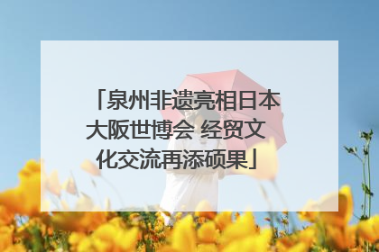 泉州非遗亮相日本大阪世博会 经贸文化交流再添硕果