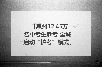 泉州12.45万名中考生赴考 全城启动“护考”模式