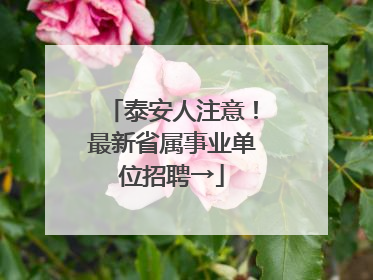 泰安人注意！最新省属事业单位招聘→