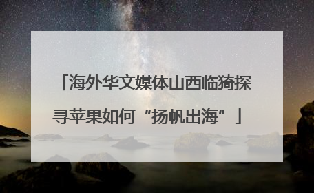 海外华文媒体山西临猗探寻苹果如何“扬帆出海”