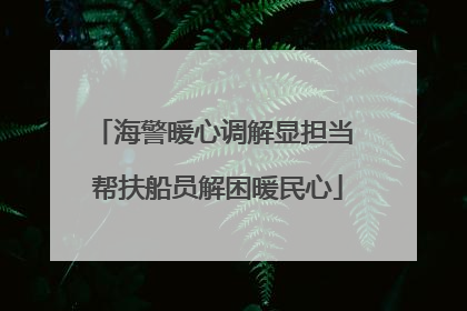 海警暖心调解显担当 帮扶船员解困暖民心
