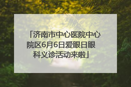 济南市中心医院中心院区6月6日爱眼日眼科义诊活动来啦