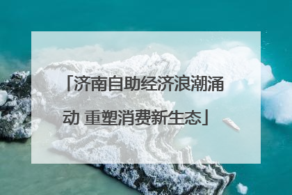 济南自助经济浪潮涌动 重塑消费新生态