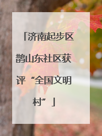 济南起步区鹊山东社区获评“全国文明村”