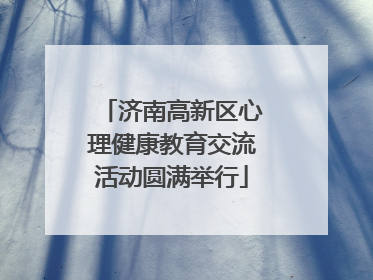 济南高新区心理健康教育交流活动圆满举行