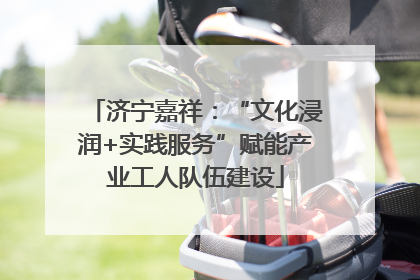 济宁嘉祥：“文化浸润+实践服务”赋能产业工人队伍建设
