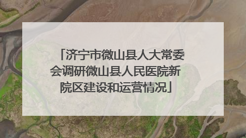 济宁市微山县人大常委会调研微山县人民医院新院区建设和运营情况