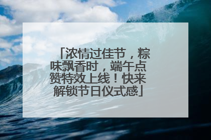 浓情过佳节，粽味飘香时，端午点赞特效上线！快来解锁节日仪式感