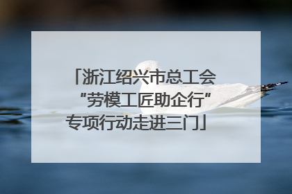浙江绍兴市总工会“劳模工匠助企行”专项行动走进三门