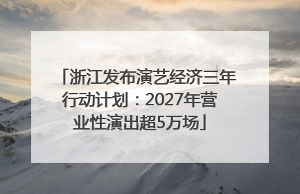 浙江发布演艺经济三年行动计划：2027年营业性演出超5万场