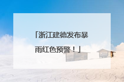 浙江建德发布暴雨红色预警！