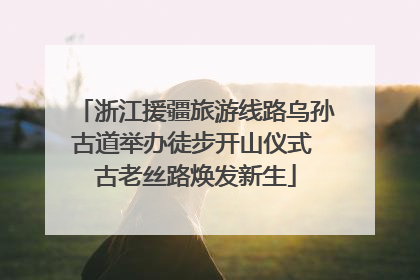 浙江援疆旅游线路乌孙古道举办徒步开山仪式 古老丝路焕发新生