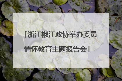 浙江椒江政协举办委员情怀教育主题报告会