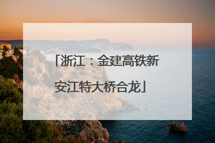 浙江：金建高铁新安江特大桥合龙