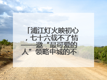浦江灯火映初心，七十六载不了情——邀“最可爱的人”领略申城的不夜繁华