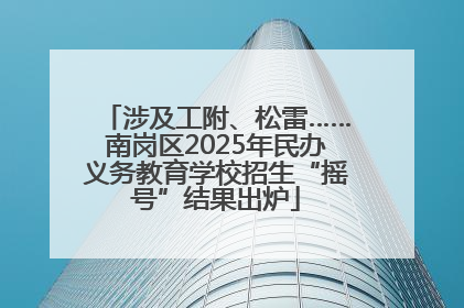 涉及工附、松雷……南岗区2025年民办义务教育学校招生“摇号”结果出炉