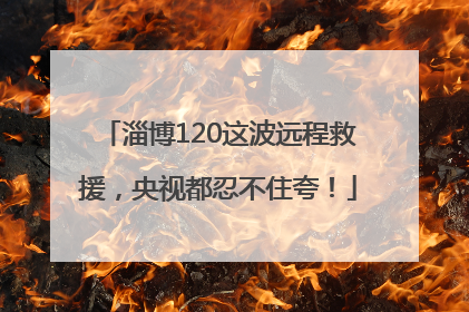 淄博120这波远程救援，央视都忍不住夸！