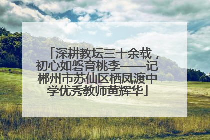 深耕教坛三十余载，初心如磐育桃李——记郴州市苏仙区栖凤渡中学优秀教师黄辉华