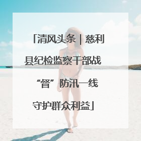 清风头条｜慈利县纪检监察干部战“督”防汛一线 守护群众利益