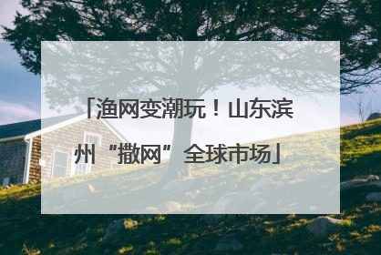 渔网变潮玩！山东滨州“撒网”全球市场