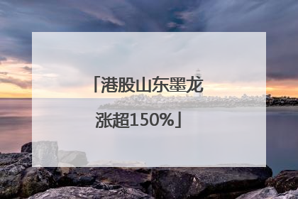 港股山东墨龙涨超150%
