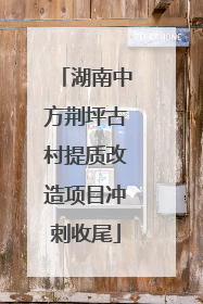 湖南中方荆坪古村提质改造项目冲刺收尾