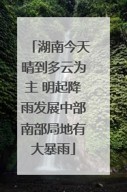 湖南今天晴到多云为主 明起降雨发展中部南部局地有大暴雨
