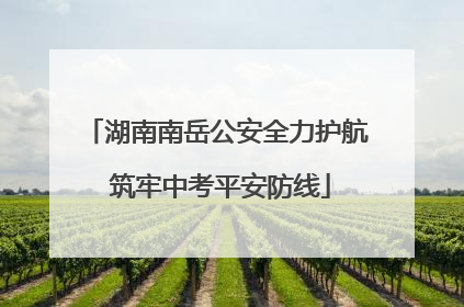湖南南岳公安全力护航 筑牢中考平安防线
