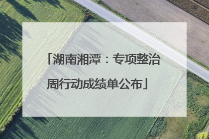 湖南湘潭：专项整治周行动成绩单公布