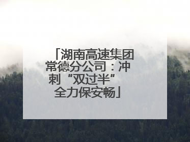 湖南高速集团常德分公司：冲刺“双过半” 全力保安畅