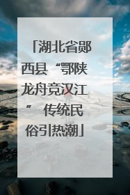 湖北省郧西县“鄂陕龙舟竞汉江” 传统民俗引热潮