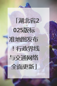 湖北省2025版标准地图发布！行政界线与交通网络全面更新