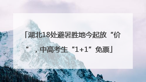 湖北18处避暑胜地今起放“价”，中高考生“1+1”免票
