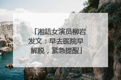 湘籍女演员柳岩发文：早去医院早解脱，紧急提醒