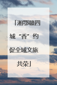 湘鄂赣四城“香”约促全域文旅共荣