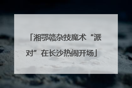 湘鄂赣杂技魔术“派对”在长沙热闹开场