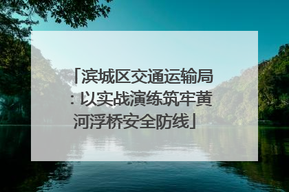 滨城区交通运输局：以实战演练筑牢黄河浮桥安全防线
