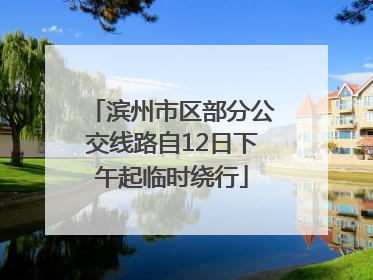 滨州市区部分公交线路自12日下午起临时绕行