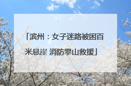滨州：女子迷路被困百米悬崖 消防攀山救援
