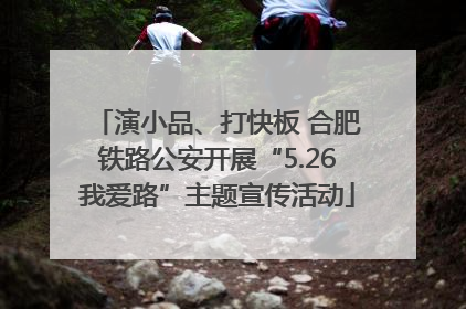 演小品、打快板 合肥铁路公安开展“5.26我爱路”主题宣传活动