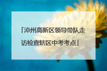 漳州高新区领导带队走访检查辖区中考考点