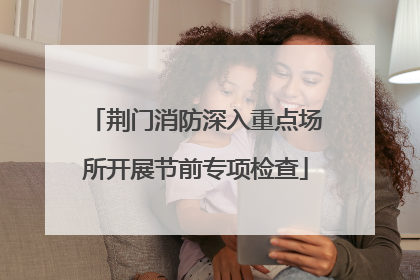 荆门消防深入重点场所开展节前专项检查