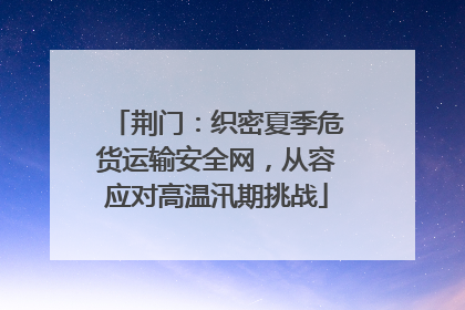荆门：织密夏季危货运输安全网，从容应对高温汛期挑战