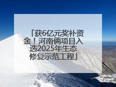 获6亿元奖补资金！河南俩项目入选2025年生态修复示范工程