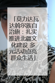 莫力达瓦达斡尔族自治旗：扎实推进北疆文化建设 多元活动点亮群众生活