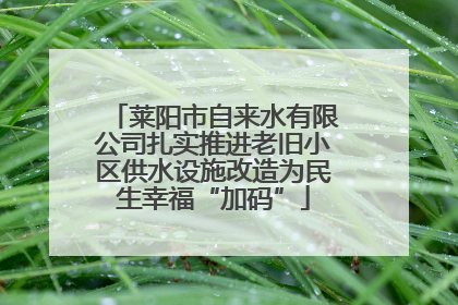 莱阳市自来水有限公司扎实推进老旧小区供水设施改造为民生幸福“加码”