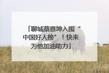 聊城蔡恩坤入围“中国好人榜”！快来为他加油助力